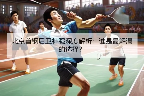 北京首钢后卫补强深度解析：谁是最解渴的选择？