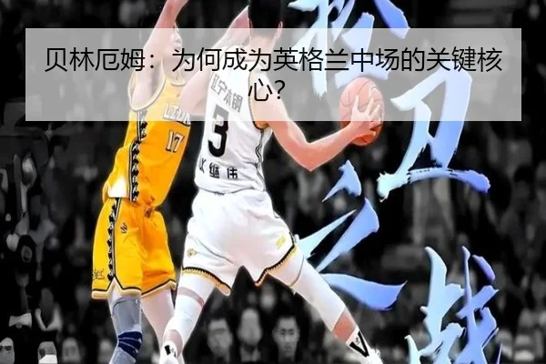 贝林厄姆：为何成为英格兰中场的关键核心？
