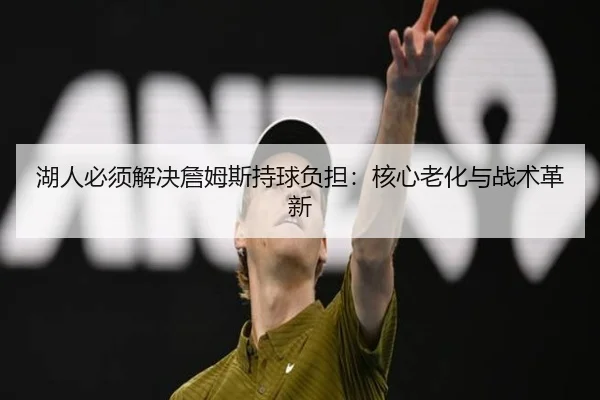 湖人必须解决詹姆斯持球负担：核心老化与战术革新