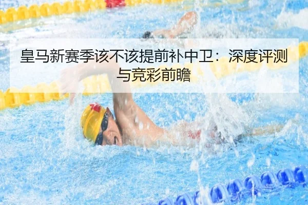 皇马新赛季该不该提前补中卫：深度评测与竞彩前瞻