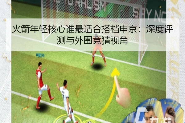 火箭年轻核心谁最适合搭档申京：深度评测与外围竞猜视角