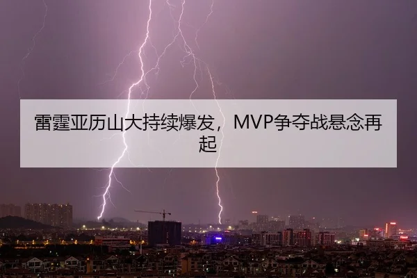 雷霆亚历山大持续爆发，MVP争夺战悬念再起