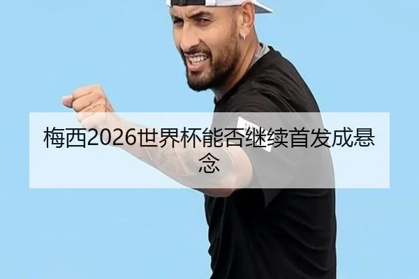 梅西2026世界杯能否继续首发成悬念