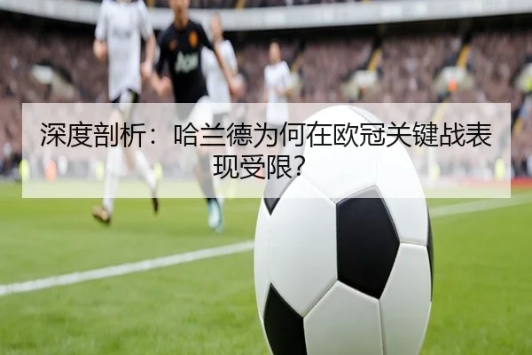 深度剖析：哈兰德为何在欧冠关键战表现受限？