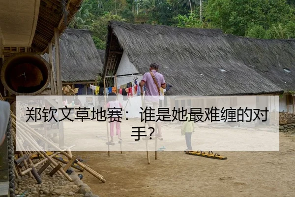 郑钦文草地赛：谁是她最难缠的对手？