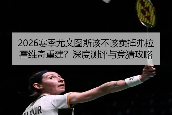 2026赛季尤文图斯该不该卖掉弗拉霍维奇重建？深度测评与竞猜攻略
