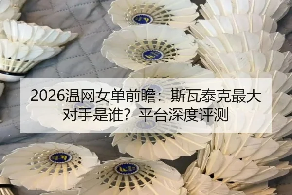 2026温网女单前瞻：斯瓦泰克最大对手是谁？平台深度评测