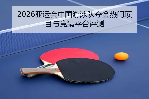 2026亚运会中国游泳队夺金热门项目与竞猜平台评测