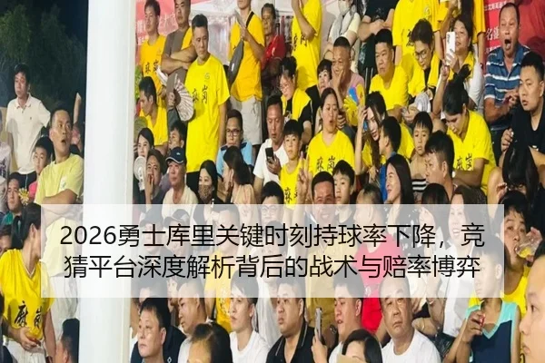 2026勇士库里关键时刻持球率下降，竞猜平台深度解析背后的战术与赔率博弈